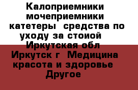 Калоприемники, мочеприемники, катетеры, средства по уходу за стоиой. - Иркутская обл., Иркутск г. Медицина, красота и здоровье » Другое   